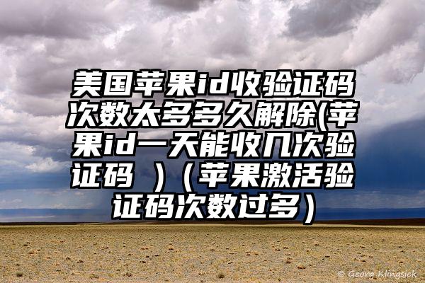 美国苹果id收验证码次数太多多久解除(苹果id一天能收几次验证码 )（苹果激活验证码次数过多）