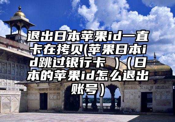 退出日本苹果id一直卡在拷贝(苹果日本id跳过银行卡 )（日本的苹果id怎么退出账号）