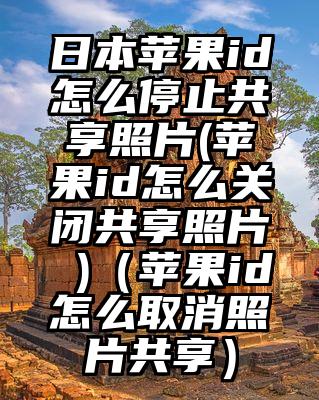 日本苹果id怎么停止共享照片(苹果id怎么关闭共享照片 )（苹果id怎么取消照片共享）
