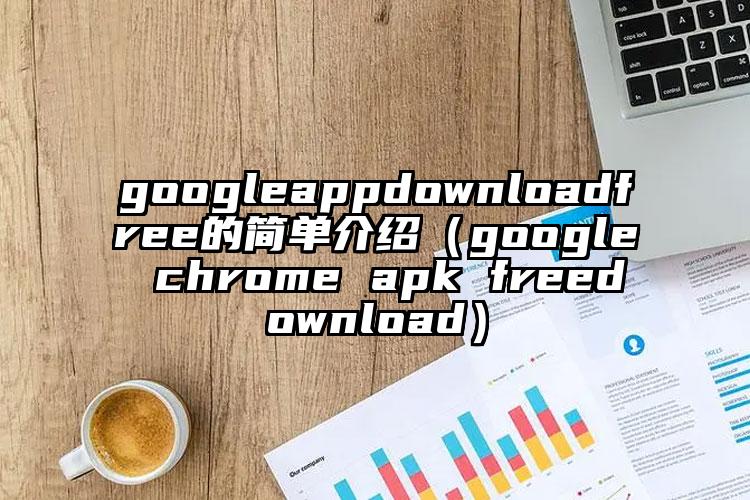 googleappdownloadfree的简单介绍（google chrome apk freedownload）