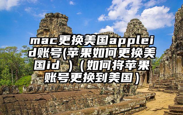 mac更换美国appleid账号(苹果如何更换美国id )(如何将苹果账号更换到美国)