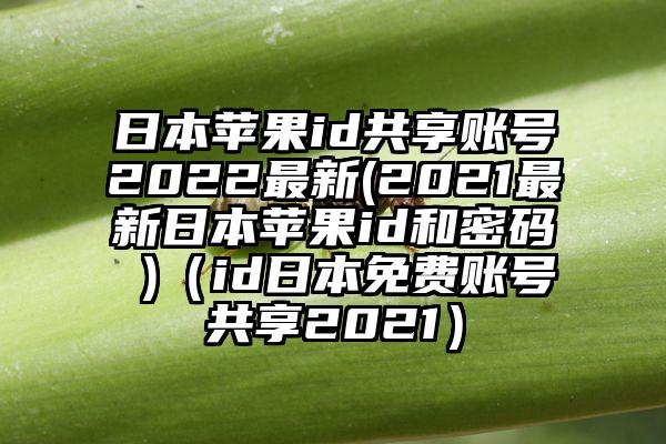 日本苹果id共享账号2022最新(2021最新日本苹果id和密码 )（id日本免费账号共享2021）