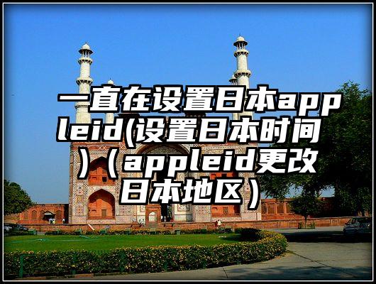 一直在设置日本appleid(设置日本时间 )（appleid更改日本地区）