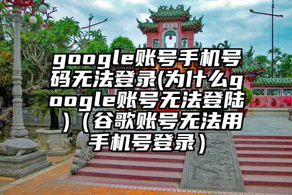 google账号手机号码无法登录(为什么google账号无法登陆 )（谷歌账号无法用手机号登录）