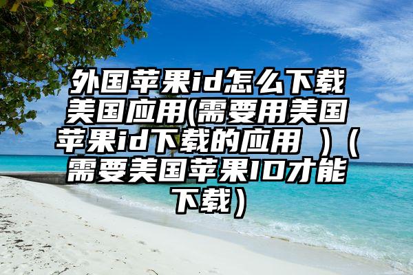 外国苹果id怎么下载美国应用(需要用美国苹果id下载的应用 )（需要美国苹果ID才能下载）