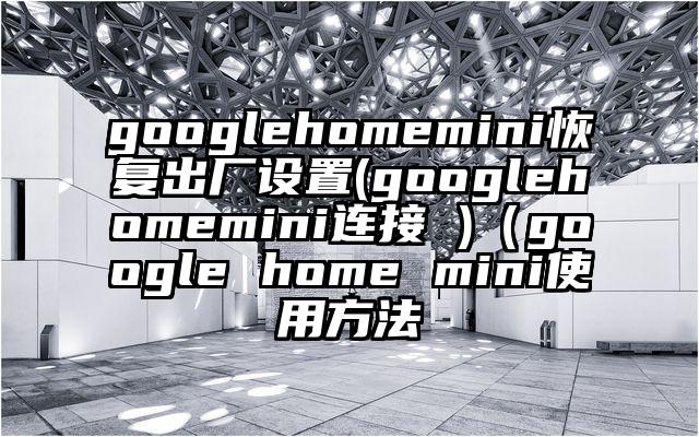googlehomemini恢复出厂设置(googlehomemini连接 )（google home mini使用方法