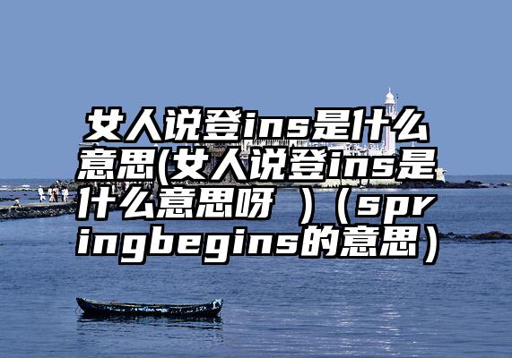 女人说登ins是什么意思(女人说登ins是什么意思呀 )（springbegins的意思）