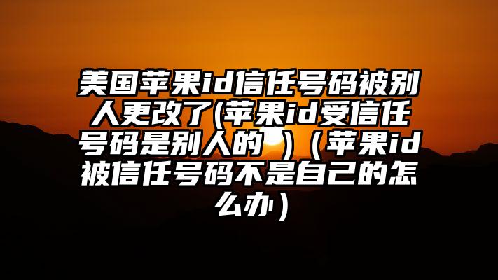 美国苹果id信任号码被别人更改了(苹果id受信任号码是别人的 )（苹果id被信任号码不是自己的怎么办）