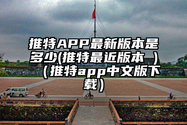 推特APP最新版本是多少(推特最近版本 )（推特app中文版下载）