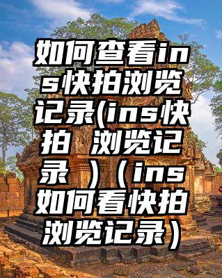 如何查看ins快拍浏览记录(ins快拍 浏览记录 )（ins如何看快拍浏览记录）