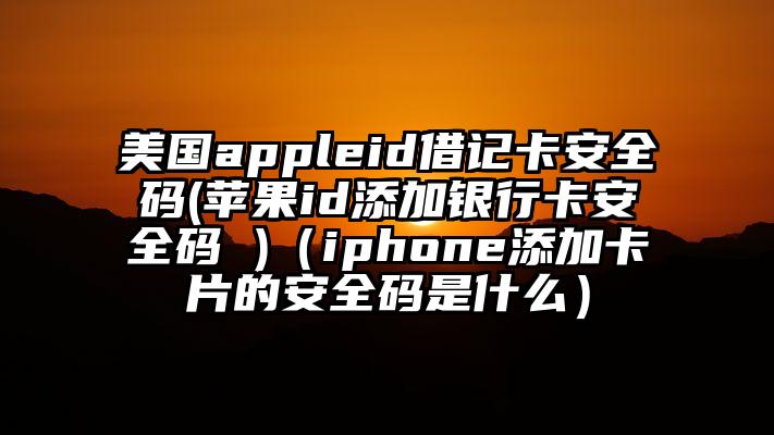 美国appleid借记卡安全码(苹果id添加银行卡安全码 )（iphone添加卡片的安全码是什么）