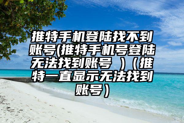 推特手机登陆找不到账号(推特手机号登陆无法找到账号 )（推特一直显示无法找到账号）