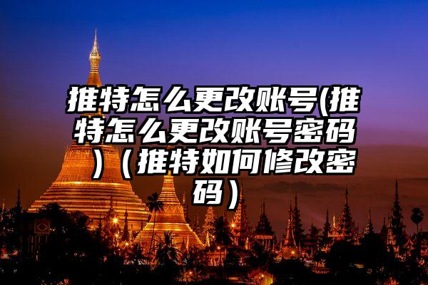 推特怎么更改账号(推特怎么更改账号密码 )（推特如何修改密码）