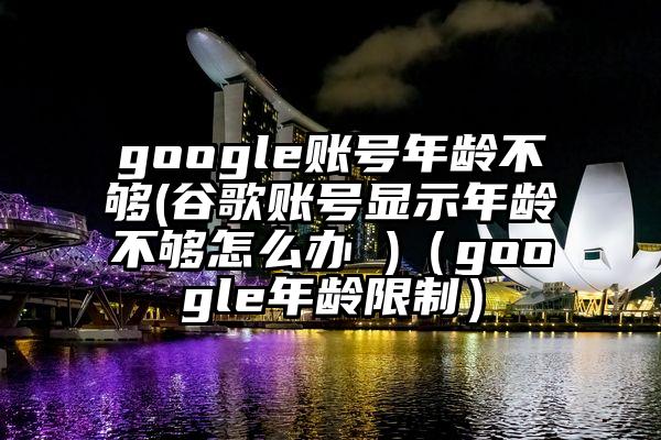google账号年龄不够(谷歌账号显示年龄不够怎么办 )（google年龄限制）