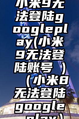 小米9无法登陆googleplay(小米9无法登陆账号 )（小米8无法登陆google play）