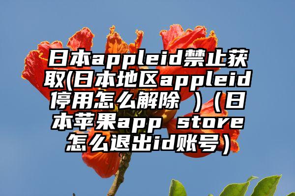 日本appleid禁止获取(日本地区appleid停用怎么解除 )（日本苹果app store怎么退出id账号）