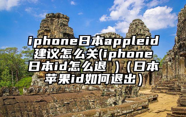 iphone日本appleid建议怎么关(iphone日本id怎么退 )（日本苹果id如何退出）