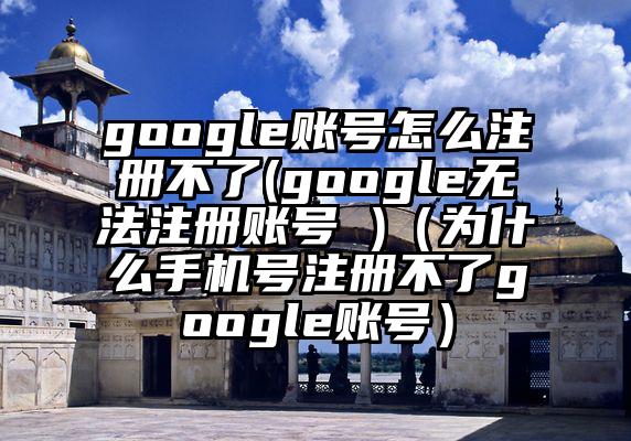 google账号怎么注册不了(google无法注册账号 )（为什么手机号注册不了google账号）