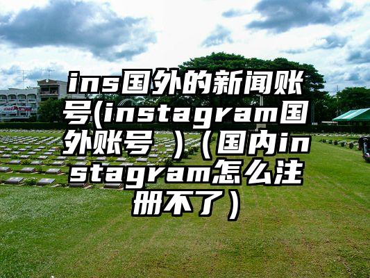 ins国外的新闻账号(instagram国外账号 )（国内instagram怎么注册不了）