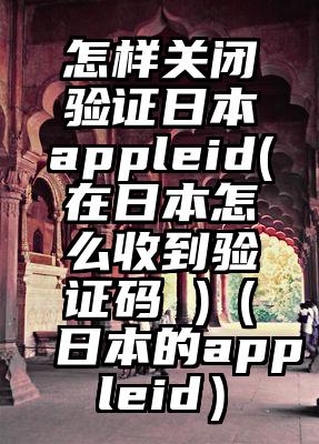 怎样关闭验证日本appleid(在日本怎么收到验证码 )（日本的appleid）