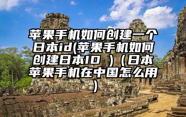苹果手机如何创建一个日本id(苹果手机如何创建日本ID )（日本苹果手机在中国怎么用）