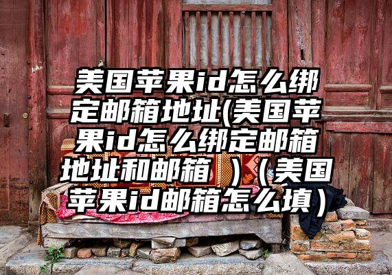 美国苹果id怎么绑定邮箱地址(美国苹果id怎么绑定邮箱地址和邮箱 )（美国苹果id邮箱怎么填）