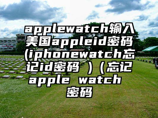 applewatch输入美国appleid密码(iphonewatch忘记id密码 )（忘记apple watch 密码