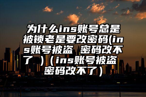 为什么ins账号总是被锁老是要改密码(ins账号被盗 密码改不了 )（ins账号被盗 密码改不了）