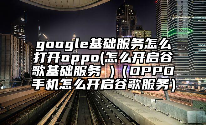google基础服务怎么打开oppo(怎么开启谷歌基础服务 )（OPPO手机怎么开启谷歌服务）