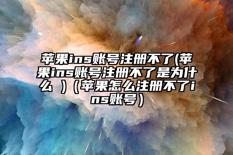 苹果ins账号注册不了(苹果ins账号注册不了是为什么 )(苹果怎么注册不了ins账号)