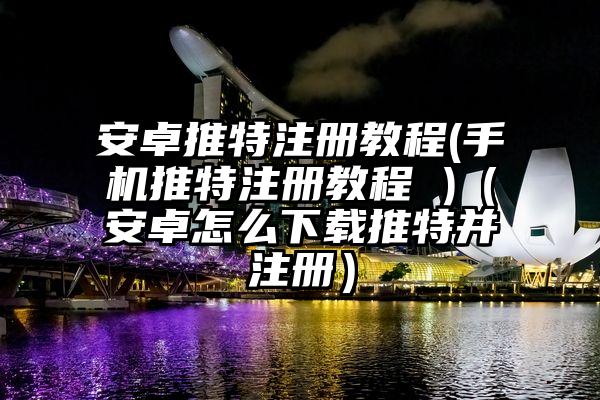 安卓推特注册教程(手机推特注册教程 )（安卓怎么下载推特并注册）