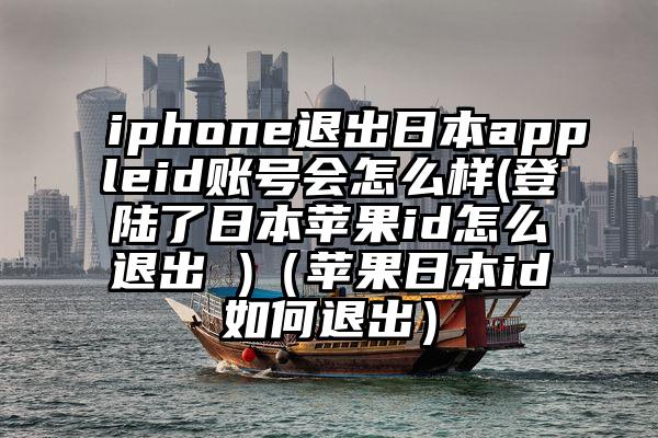 iphone退出日本appleid账号会怎么样(登陆了日本苹果id怎么退出 )（苹果日本id如何退出）
