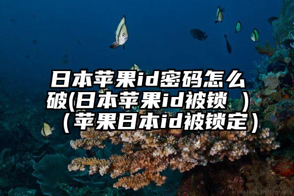 日本苹果id密码怎么破(日本苹果id被锁 )（苹果日本id被锁定）