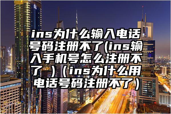 ins为什么输入电话号码注册不了(ins输入手机号怎么注册不了 )（ins为什么用电话号码注册不了）