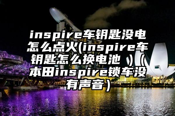 inspire车钥匙没电怎么点火(inspire车钥匙怎么换电池 )（本田inspire锁车没有声音）