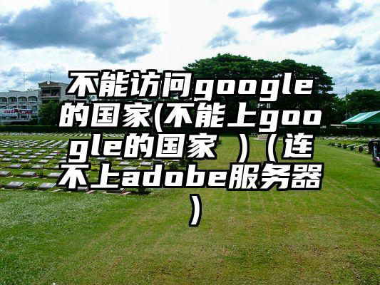 不能访问google的国家(不能上google的国家 )（连不上adobe服务器）