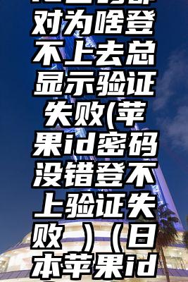 日本苹果id密码都对为啥登不上去总显示验证失败(苹果id密码没错登不上验证失败 )（日本苹果id密码格式）