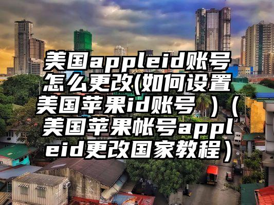 美国appleid账号怎么更改(如何设置美国苹果id账号 )（美国苹果帐号appleid更改国家教程）