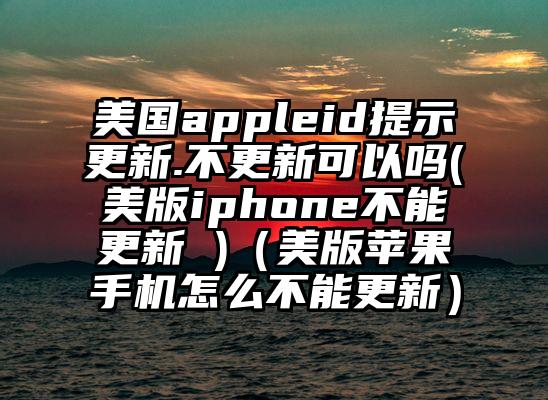 美国appleid提示更新.不更新可以吗(美版iphone不能更新 )（美版苹果手机怎么不能更新）