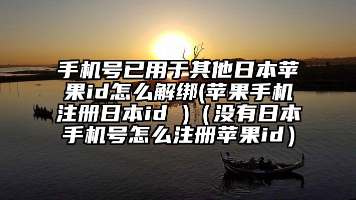 手机号已用于其他日本苹果id怎么解绑(苹果手机注册日本id )（没有日本手机号怎么注册苹果id）