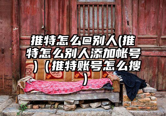 推特怎么@别人(推特怎么别人添加帐号 )（推特账号怎么搜）
