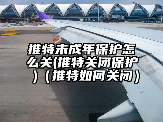 推特未成年保护怎么关(推特关闭保护 )（推特如何关闭）