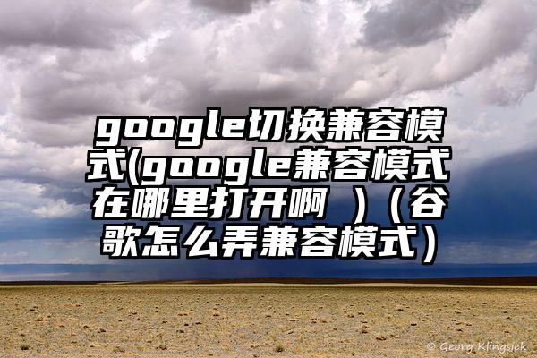 google切换兼容模式(google兼容模式在哪里打开啊 )（谷歌怎么弄兼容模式）