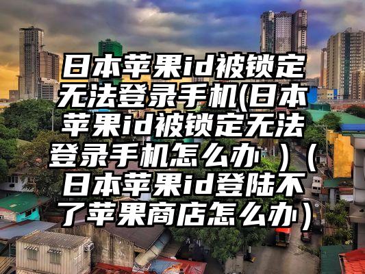 日本苹果id被锁定无法登录手机(日本苹果id被锁定无法登录手机怎么办 )（日本苹果id登陆不了苹果商店怎么办）