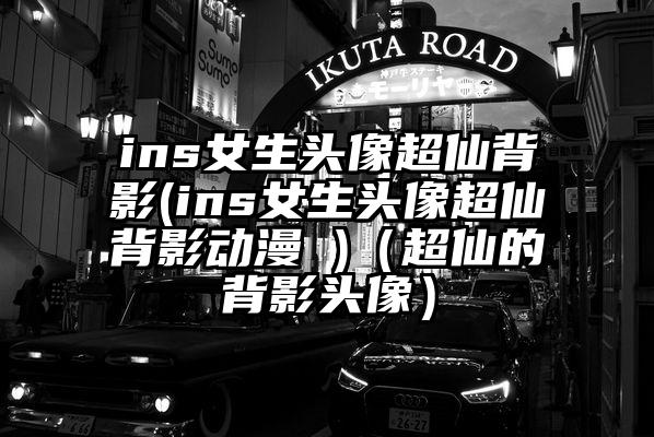 ins女生头像超仙背影(ins女生头像超仙背影动漫 )（超仙的背影头像）
