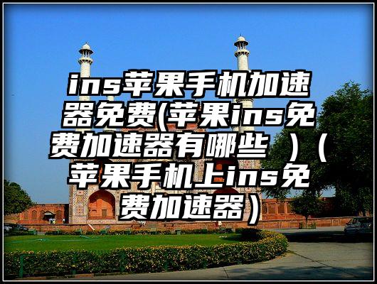 ins苹果手机加速器免费(苹果ins免费加速器有哪些 )(苹果手机上ins免费加速器)