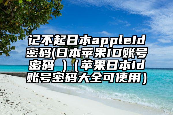 记不起日本appleid密码(日本苹果ID账号密码 )（苹果日本id账号密码大全可使用）
