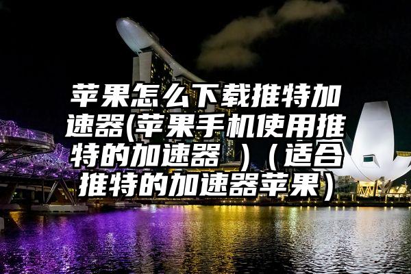苹果怎么下载推特加速器(苹果手机使用推特的加速器 )（适合推特的加速器苹果）