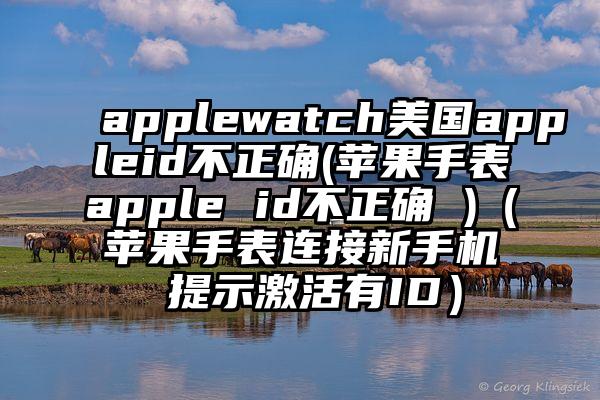 applewatch美国appleid不正确(苹果手表apple id不正确 )（苹果手表连接新手机 提示激活有ID）