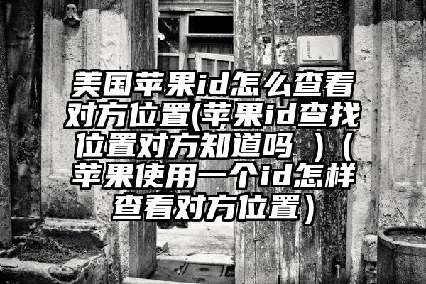 美国苹果id怎么查看对方位置(苹果id查找位置对方知道吗 )(苹果使用一个id怎样查看对方位置)